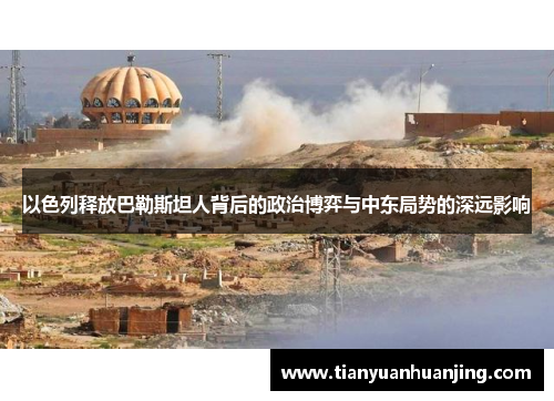 以色列释放巴勒斯坦人背后的政治博弈与中东局势的深远影响