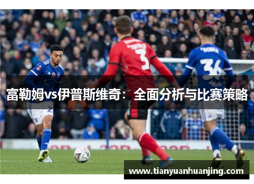 富勒姆vs伊普斯维奇：全面分析与比赛策略