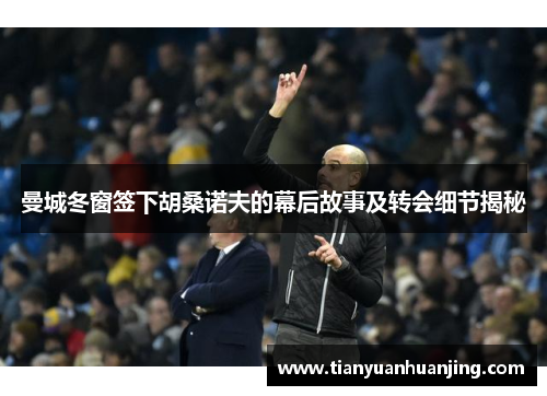 曼城冬窗签下胡桑诺夫的幕后故事及转会细节揭秘