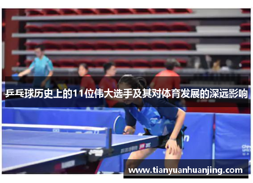 乒乓球历史上的11位伟大选手及其对体育发展的深远影响