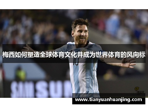 梅西如何塑造全球体育文化并成为世界体育的风向标