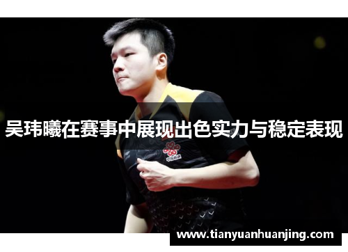 吴玮曦在赛事中展现出色实力与稳定表现