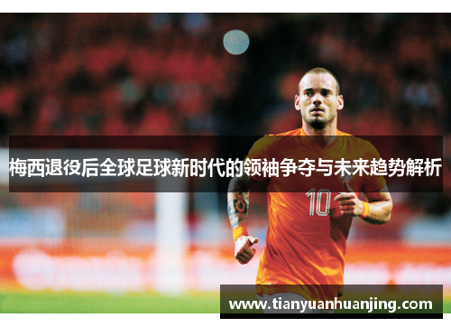 梅西退役后全球足球新时代的领袖争夺与未来趋势解析