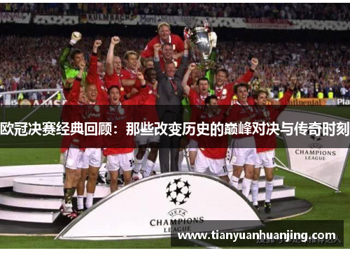 欧冠决赛经典回顾：那些改变历史的巅峰对决与传奇时刻