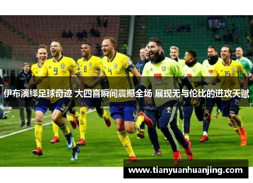 伊布演绎足球奇迹 大四喜瞬间震撼全场 展现无与伦比的进攻天赋