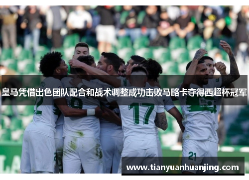 皇马凭借出色团队配合和战术调整成功击败马略卡夺得西超杯冠军