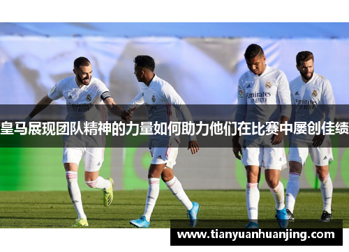 皇马展现团队精神的力量如何助力他们在比赛中屡创佳绩