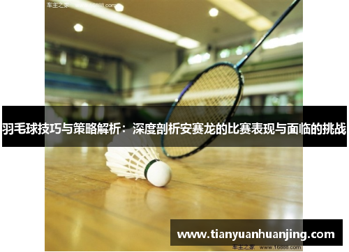 羽毛球技巧与策略解析：深度剖析安赛龙的比赛表现与面临的挑战