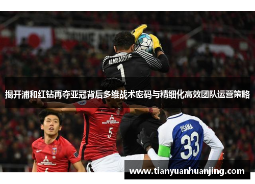 揭开浦和红钻再夺亚冠背后多维战术密码与精细化高效团队运营策略