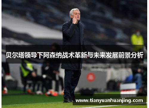 贝尔塔领导下阿森纳战术革新与未来发展前景分析